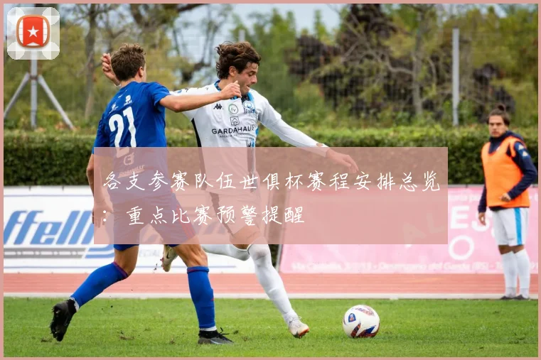 各支参赛队伍世俱杯赛程安排总览：重点比赛预警提醒