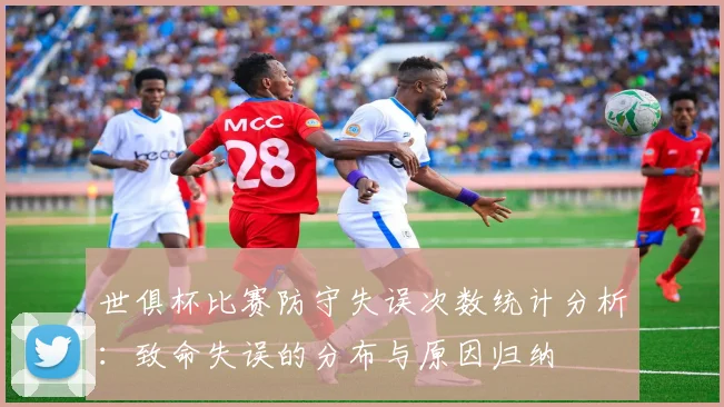 世俱杯比赛防守失误次数统计分析：致命失误的分布与原因归纳
