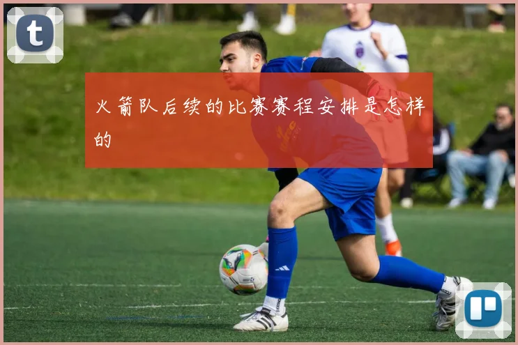 火箭队后续的比赛赛程安排是怎样的