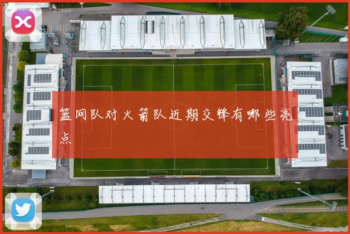 篮网队对火箭队近期交锋有哪些亮点