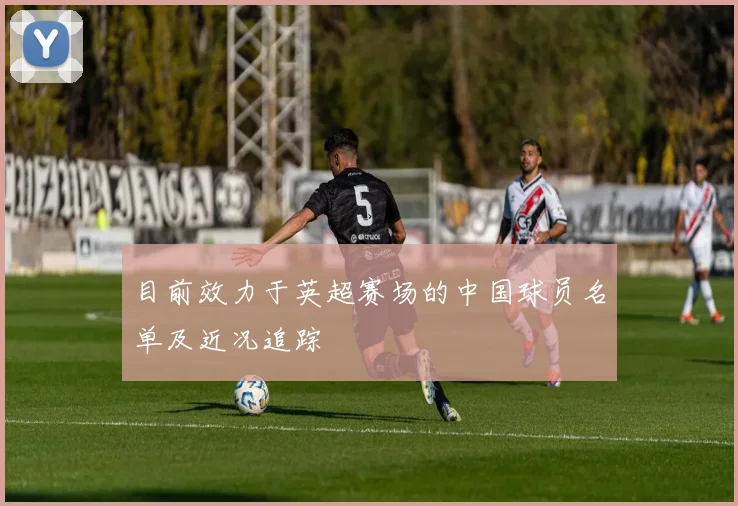 目前效力于英超赛场的中国球员名单及近况追踪