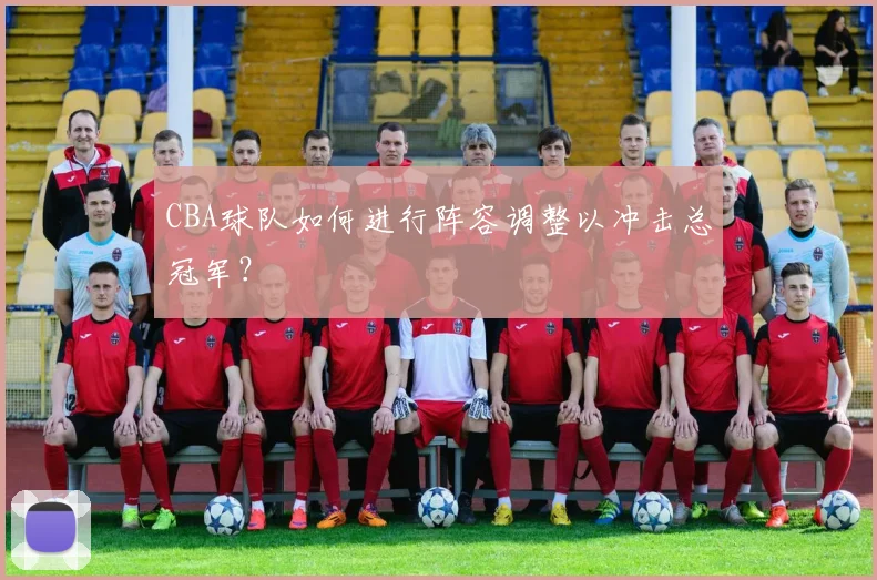 CBA球队如何进行阵容调整以冲击总冠军？
