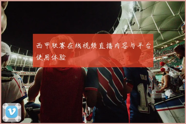 西甲联赛在线视频直播内容与平台使用体验