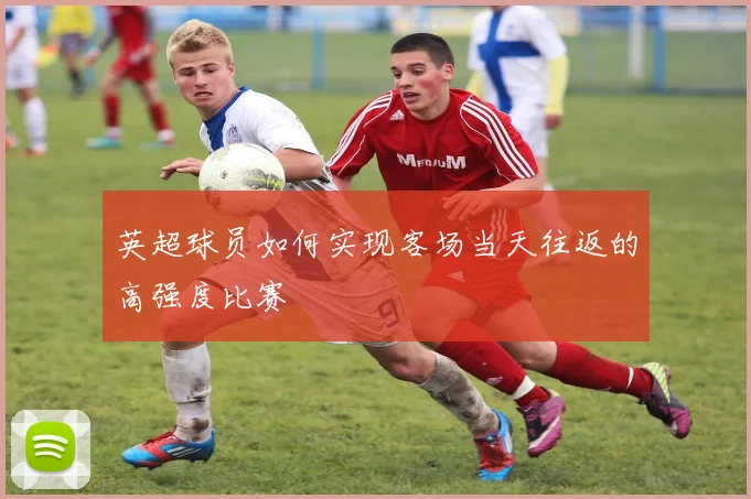 英超球员如何实现客场当天往返的高强度比赛